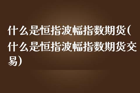 什么是恒指波幅指数期货(什么是恒指波幅指数期货交易)_https://www.zztgc.com_期货入门_第1张
