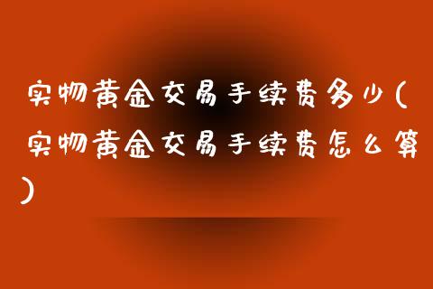 实物黄金交易手续费多少(实物黄金交易手续费怎么算)_https://www.zztgc.com_黄金期货_第1张