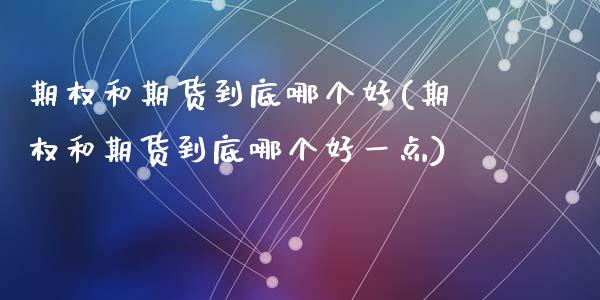 期权和期货到底哪个好(期权和期货到底哪个好一点)_https://www.zztgc.com_原油期货_第1张