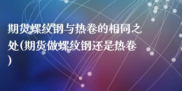 期货螺纹钢与热卷的相同之处(期货做螺纹钢还是热卷)_https://www.zztgc.com_期货行情_第1张