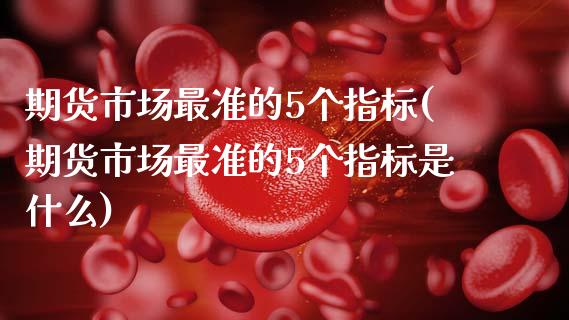 期货市场最准的5个指标(期货市场最准的5个指标是什么)_https://www.zztgc.com_期货行情_第1张