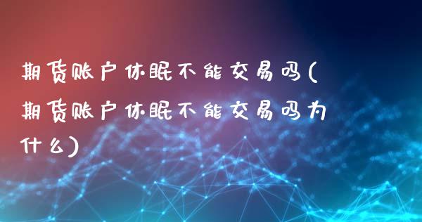 期货账户休眠不能交易吗(期货账户休眠不能交易吗为什么)_黄金期货_第1张_珍投期货网 期货账户休眠不能交易吗(期货账户休眠不能交易吗为什么)_https://www.zztgc.com_黄金期货_第1张