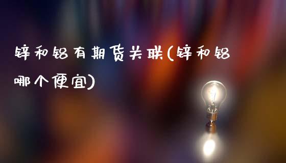 锌和铝有期货关联(锌和铝哪个便宜)_https://www.zztgc.com_期货行情_第1张