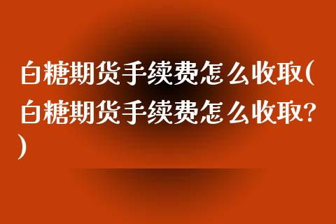 白糖期货手续费怎么收取(白糖期货手续费怎么收取?)_https://www.zztgc.com_期货行情_第1张