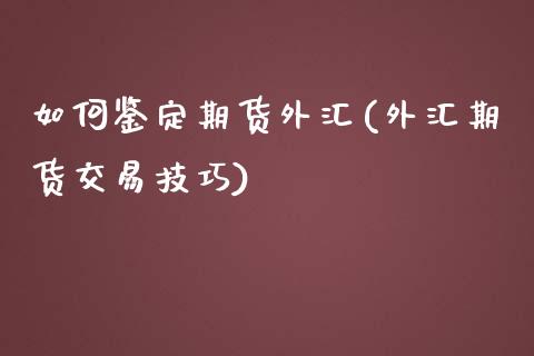 如何鉴定期货外汇(外汇期货交易技巧)_https://www.zztgc.com_期货行情_第1张