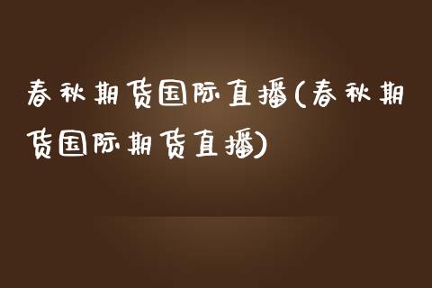 春秋期货国际直播(春秋期货国际期货直播)_https://www.zztgc.com_原油期货_第1张