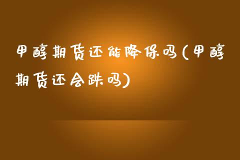 甲醇期货还能降保吗(甲醇期货还会跌吗)_https://www.zztgc.com_期货直播_第1张
