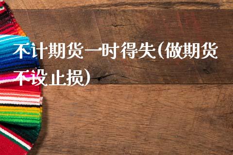 不计期货一时得失(做期货不设止损)_https://www.zztgc.com_期货行情_第1张