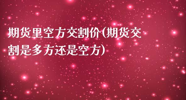 期货里空方交割价(期货交割是多方还是空方)_https://www.zztgc.com_期货入门_第1张
