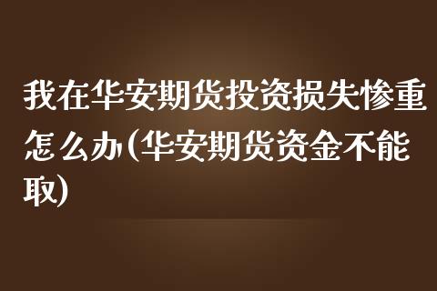 我在华安期货投资损失惨重怎么办(华安期货资金不能取)_https://www.zztgc.com_黄金期货_第1张