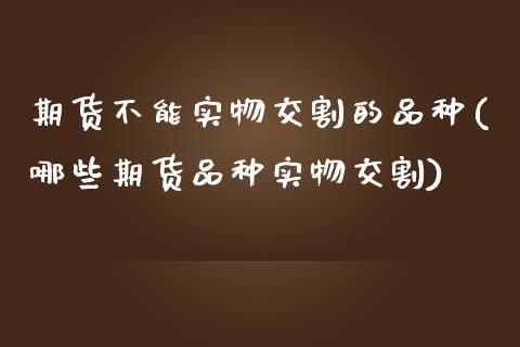 期货不能实物交割的品种(哪些期货品种实物交割)_https://www.zztgc.com_期货行情_第1张