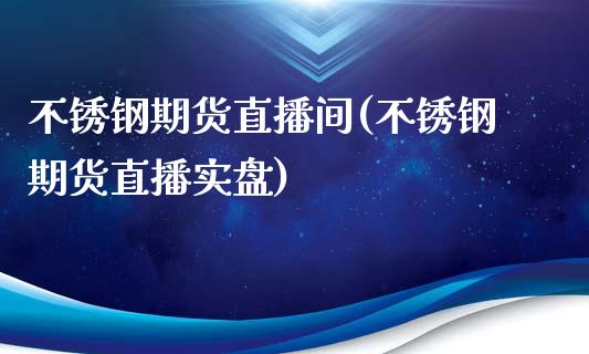不锈钢期货直播间(不锈钢期货直播实盘)_https://www.zztgc.com_期货直播_第1张
