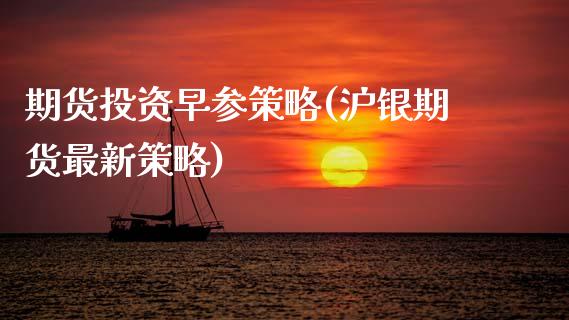期货投资早参策略(沪银期货最新策略)_https://www.zztgc.com_期货直播_第1张