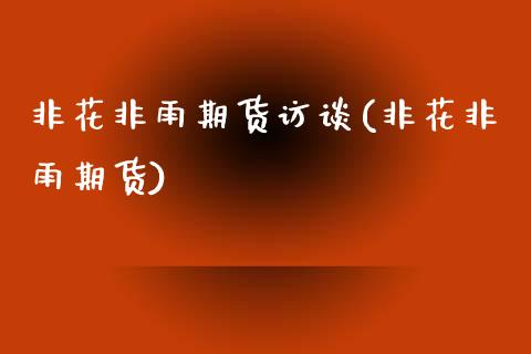 非花非雨期货访谈(非花非雨期货)_https://www.zztgc.com_原油期货_第1张