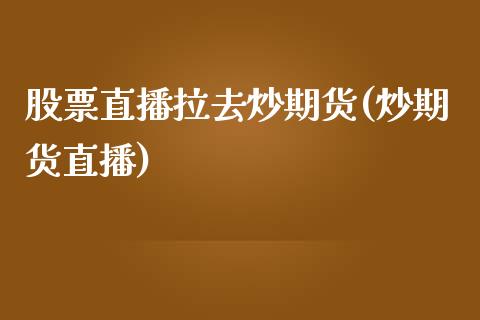 股票直播拉去炒期货(炒期货直播)_https://www.zztgc.com_期货直播_第1张