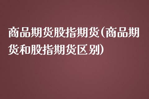 商品期货股指期货(商品期货和股指期货区别)_https://www.zztgc.com_黄金期货_第1张