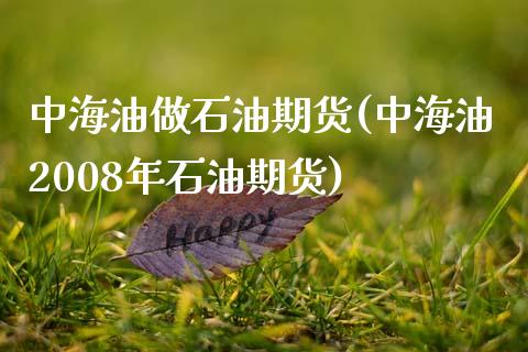 中海油做石油期货(中海油2008年石油期货)_https://www.zztgc.com_黄金期货_第1张
