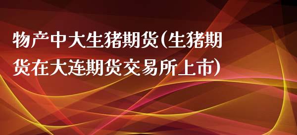 物产中大生猪期货(生猪期货在大连期货交易所上市)_https://www.zztgc.com_期货入门_第1张