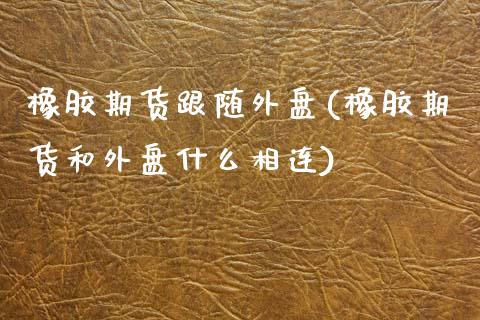 橡胶期货跟随外盘(橡胶期货和外盘什么相连)_https://www.zztgc.com_期货行情_第1张