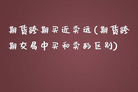 期货跨期买近卖远(期货跨期交易中买和卖的区别)_https://www.zztgc.com_原油期货_第1张
