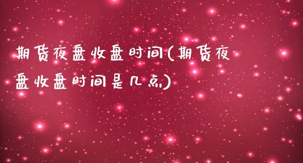 期货夜盘收盘时间(期货夜盘收盘时间是几点)_https://www.zztgc.com_期货行情_第1张