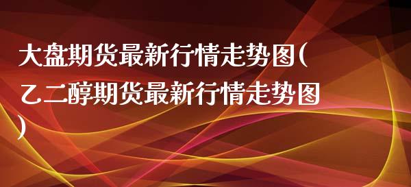 大盘期货最新行情走势图(乙二醇期货最新行情走势图)_https://www.zztgc.com_原油期货_第1张