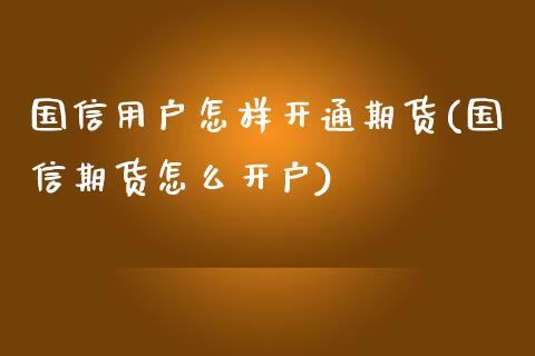 国信用户怎样开通期货(国信期货怎么开户)_https://www.zztgc.com_期货开户_第1张