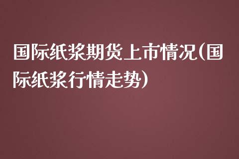 国际纸浆期货上市情况(国际纸浆行情走势)_https://www.zztgc.com_黄金期货_第1张