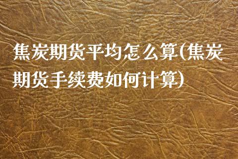 焦炭期货平均怎么算(焦炭期货手续费如何计算)_https://www.zztgc.com_期货行情_第1张