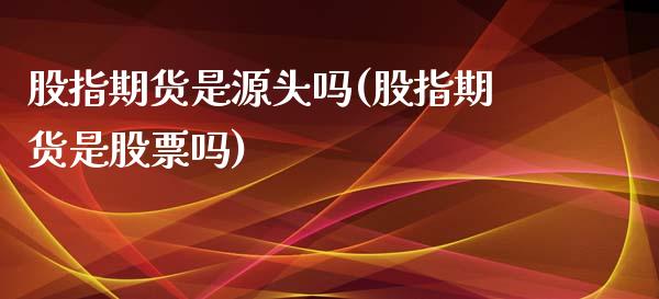 股指期货是源头吗(股指期货是股票吗)_https://www.zztgc.com_期货直播_第1张