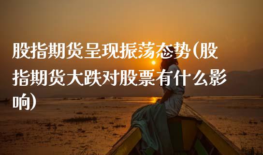 股指期货呈现振荡态势(股指期货大跌对股票有什么影响)_https://www.zztgc.com_期货入门_第1张