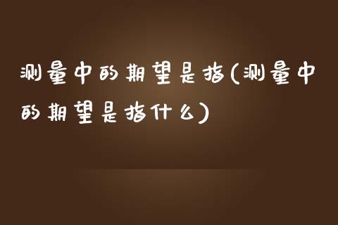 测量中的期望是指(测量中的期望是指什么)_https://www.zztgc.com_期货直播_第1张
