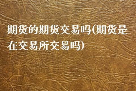 期货的期货交易吗(期货是在交易所交易吗)_https://www.zztgc.com_期货行情_第1张