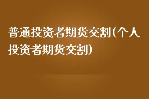 普通投资者期货交割(个人投资者期货交割)_https://www.zztgc.com_期货入门_第1张