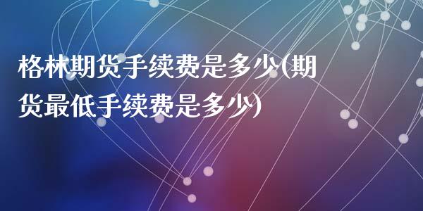 格林期货手续费是多少(期货最低手续费是多少)_https://www.zztgc.com_黄金期货_第1张