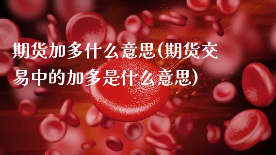 期货加多什么意思(期货交易中的加多是什么意思)_https://www.zztgc.com_原油期货_第1张