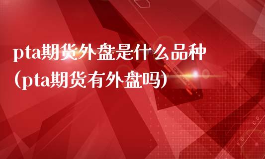 pta期货外盘是什么品种(pta期货有外盘吗)_https://www.zztgc.com_期货行情_第1张