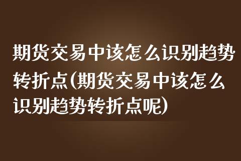 期货交易中该怎么识别趋势转折点(期货交易中该怎么识别趋势转折点呢)_https://www.zztgc.com_原油期货_第1张