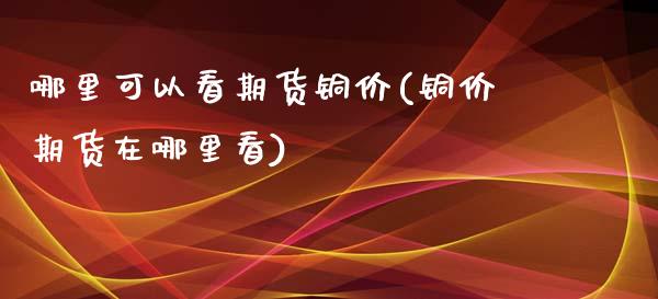 哪里可以看期货铜价(铜价期货在哪里看)_https://www.zztgc.com_黄金期货_第1张