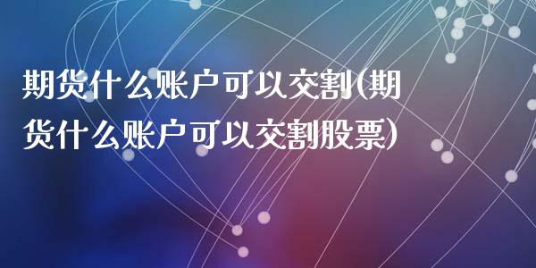 期货什么账户可以交割(期货什么账户可以交割股票)_https://www.zztgc.com_期货直播_第1张