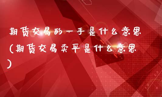 期货交易的一手是什么意思(期货交易卖平是什么意思)_https://www.zztgc.com_期货入门_第1张