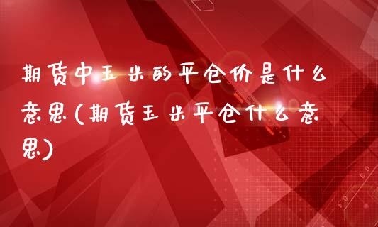 期货中玉米的平仓价是什么意思(期货玉米平仓什么意思)_https://www.zztgc.com_期货直播_第1张