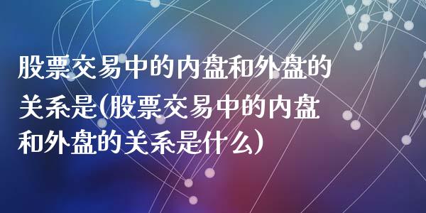 股票交易中的内盘和外盘的关系是(股票交易中的内盘和外盘的关系是什么)_https://www.zztgc.com_期货开户_第1张