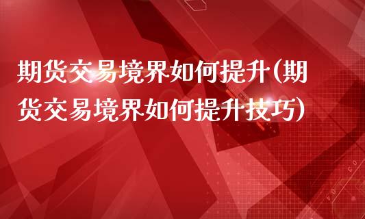 期货交易境界如何提升(期货交易境界如何提升技巧)_https://www.zztgc.com_期货行情_第1张