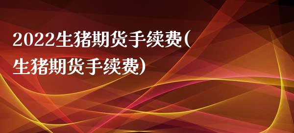 2022生猪期货手续费(生猪期货手续费)_https://www.zztgc.com_原油期货_第1张