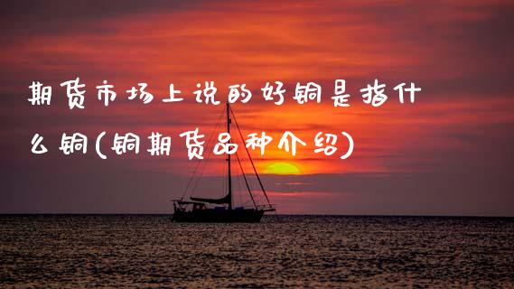 期货市场上说的好铜是指什么铜(铜期货品种介绍)_https://www.zztgc.com_期货行情_第1张
