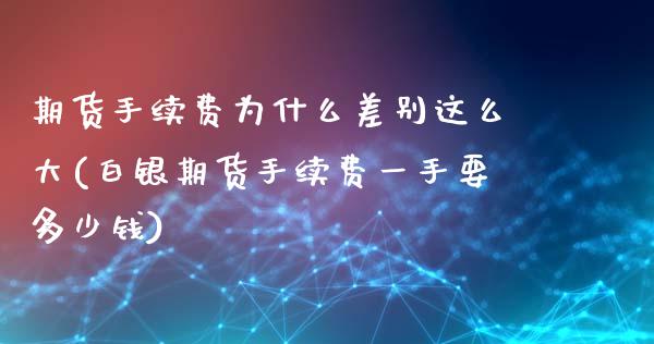 期货手续费为什么差别这么大(白银期货手续费一手要多少钱)_https://www.zztgc.com_期货行情_第1张