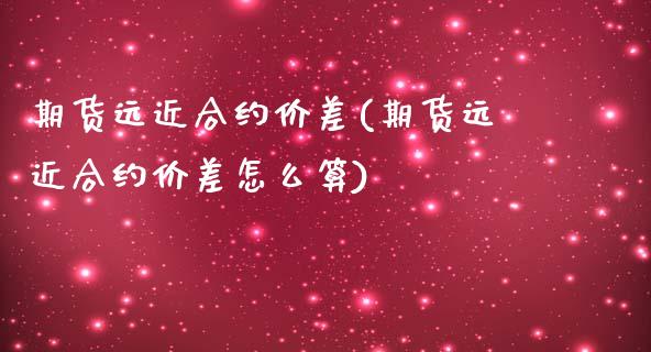 期货远近合约价差(期货远近合约价差怎么算)_https://www.zztgc.com_原油期货_第1张
