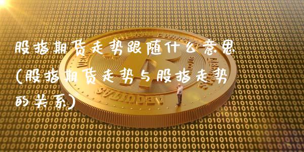 股指期货走势跟随什么意思(股指期货走势与股指走势的关系)_https://www.zztgc.com_黄金期货_第1张