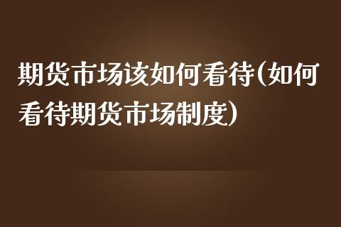 期货市场该如何看待(如何看待期货市场制度)_https://www.zztgc.com_原油期货_第1张